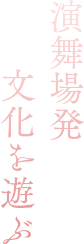 演舞場発　文化を遊ぶ