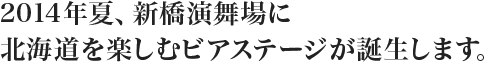 2014年夏、新橋演舞場に北海道を楽しむビアステージが誕生します。